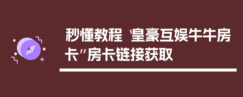 秒懂教程“皇豪互娱牛牛房卡”房卡链接获取