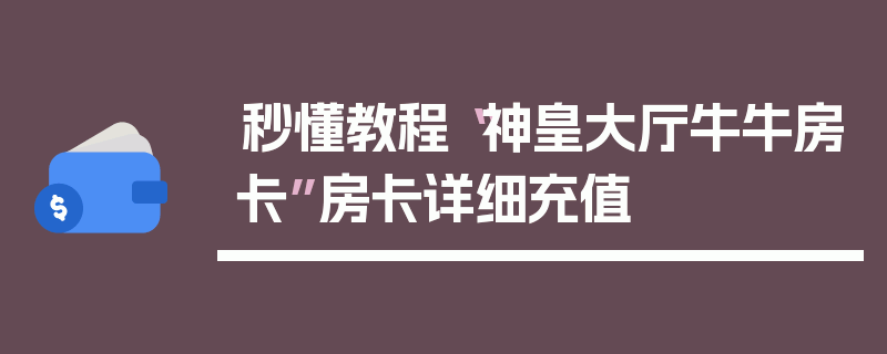 秒懂教程“神皇大厅牛牛房卡”房卡详细充值