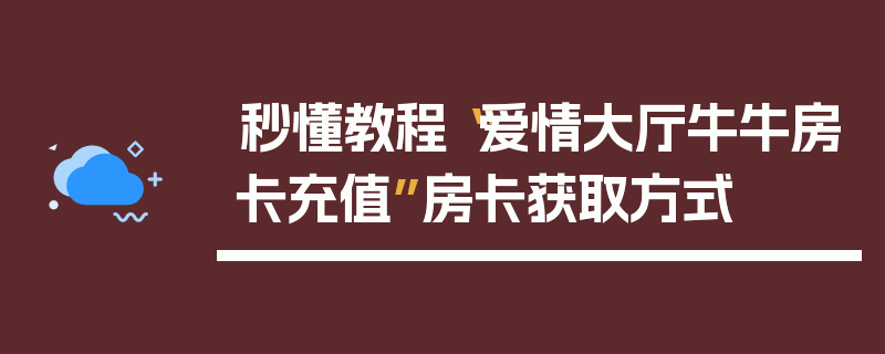 秒懂教程“爱情大厅牛牛房卡充值”房卡获取方式