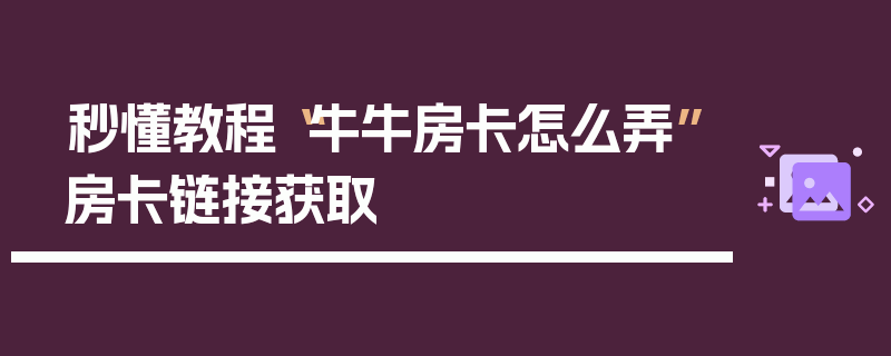 秒懂教程“牛牛房卡怎么弄”房卡链接获取
