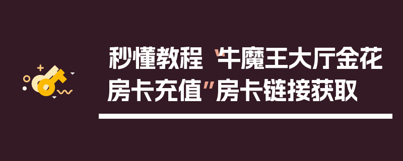 秒懂教程“牛魔王大厅金花房卡充值”房卡链接获取