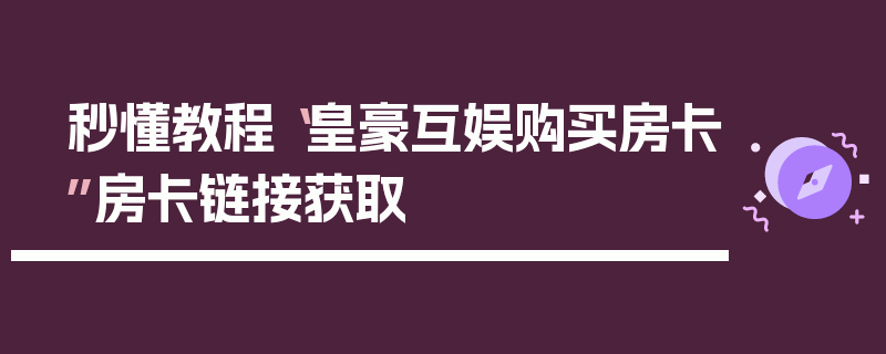 秒懂教程“皇豪互娱购买房卡”房卡链接获取