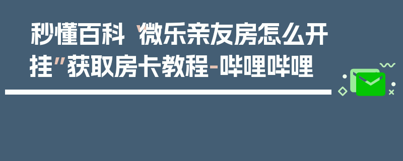 秒懂百科“微乐亲友房怎么开挂”获取房卡教程-哔哩哔哩