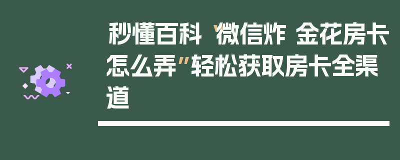 秒懂百科“微信炸 金花房卡怎么弄”轻松获取房卡全渠道