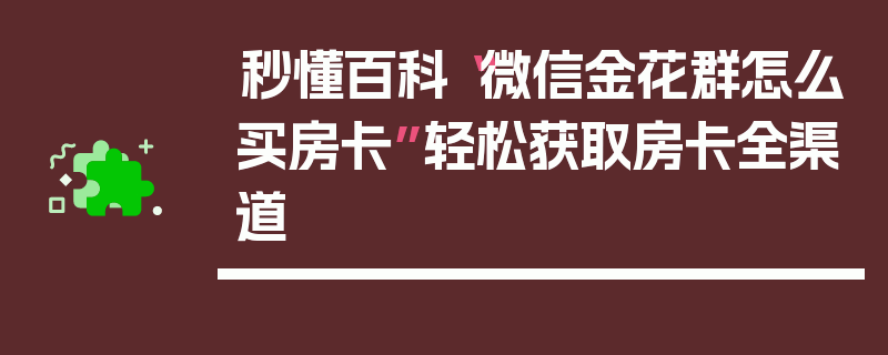 秒懂百科“微信金花群怎么买房卡”轻松获取房卡全渠道