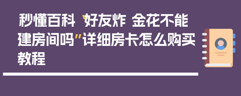 秒懂百科“好友炸 金花不能建房间吗”详细房卡怎么购买教程
