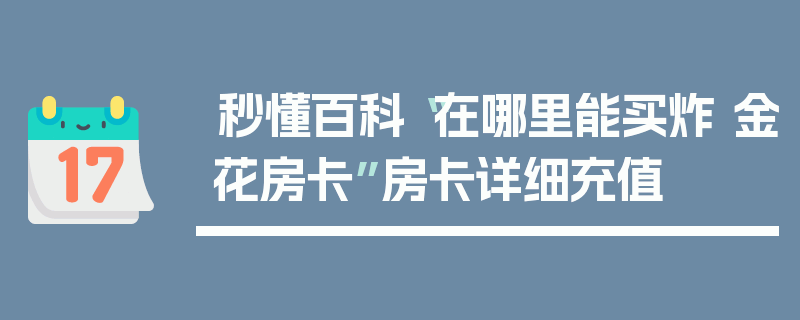 秒懂百科“在哪里能买炸 金花房卡”房卡详细充值