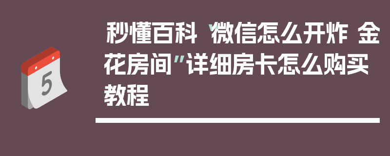 秒懂百科“微信怎么开炸 金花房间”详细房卡怎么购买教程