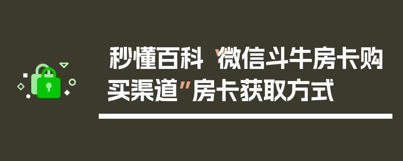 秒懂百科“微信斗牛房卡购买渠道”房卡获取方式
