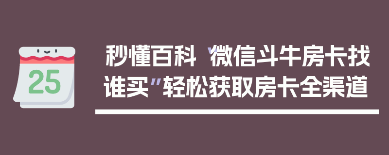 秒懂百科“微信斗牛房卡找谁买”轻松获取房卡全渠道