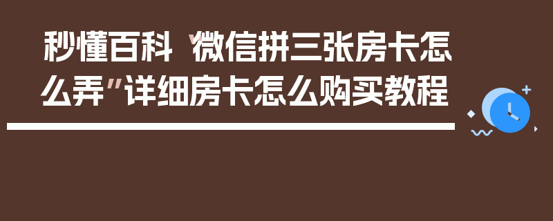 秒懂百科“微信拼三张房卡怎么弄”详细房卡怎么购买教程