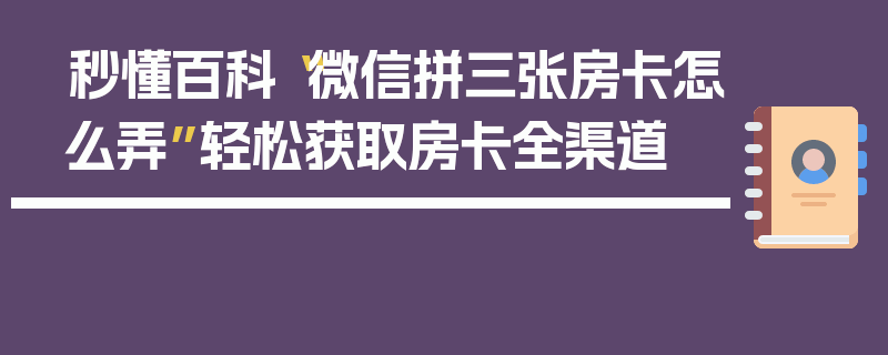 秒懂百科“微信拼三张房卡怎么弄”轻松获取房卡全渠道