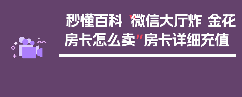 秒懂百科“微信大厅炸 金花房卡怎么卖”房卡详细充值