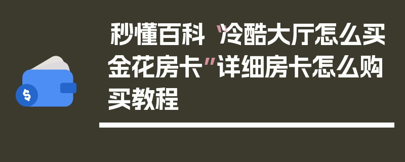 秒懂百科“冷酷大厅怎么买金花房卡”详细房卡怎么购买教程