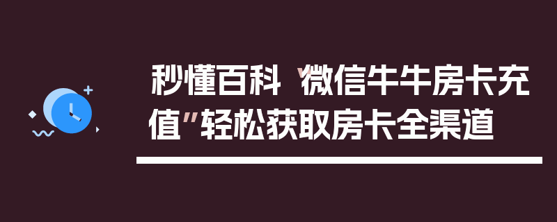 秒懂百科“微信牛牛房卡充值”轻松获取房卡全渠道