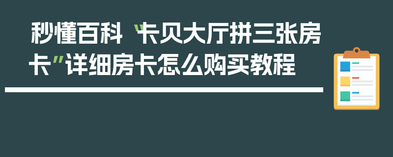 秒懂百科“卡贝大厅拼三张房卡”详细房卡怎么购买教程