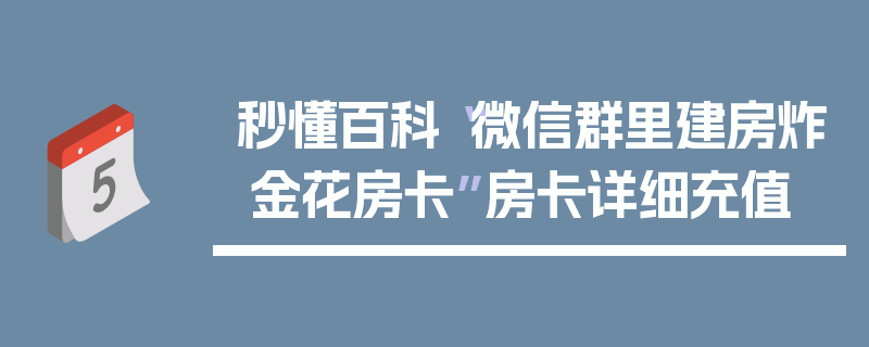 秒懂百科“微信群里建房炸 金花房卡”房卡详细充值