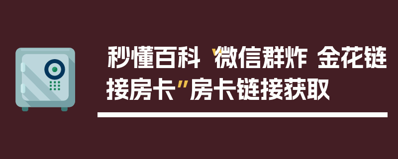 秒懂百科“微信群炸 金花链接房卡”房卡链接获取