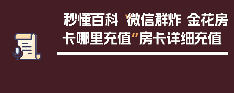 秒懂百科“微信群炸 金花房卡哪里充值”房卡详细充值