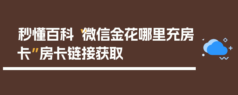 秒懂百科“微信金花哪里充房卡”房卡链接获取