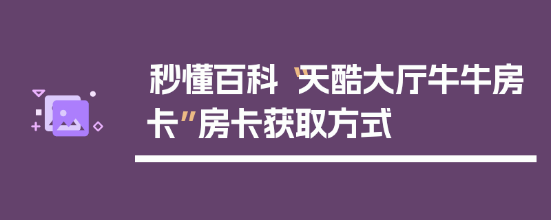 秒懂百科“天酷大厅牛牛房卡”房卡获取方式