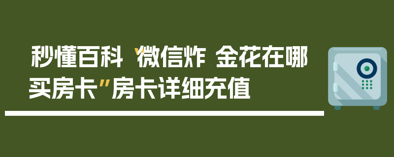 秒懂百科“微信炸 金花在哪买房卡”房卡详细充值