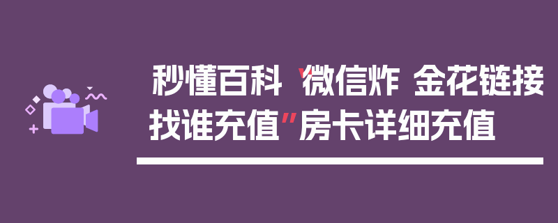 秒懂百科“微信炸 金花链接找谁充值”房卡详细充值