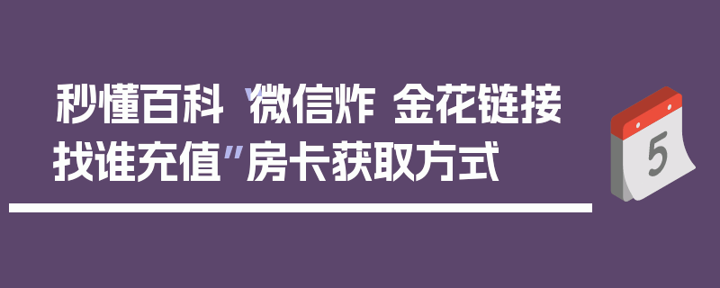 秒懂百科“微信炸 金花链接找谁充值”房卡获取方式