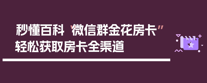 秒懂百科“微信群金花房卡”轻松获取房卡全渠道