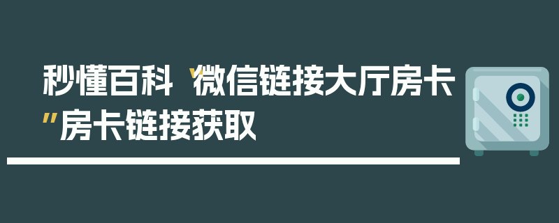 秒懂百科“微信链接大厅房卡”房卡链接获取