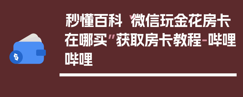秒懂百科“微信玩金花房卡在哪买”获取房卡教程-哔哩哔哩