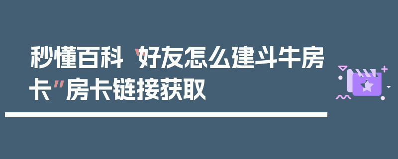 秒懂百科“好友怎么建斗牛房卡”房卡链接获取