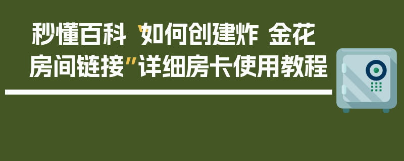 秒懂百科“如何创建炸 金花房间链接”详细房卡使用教程