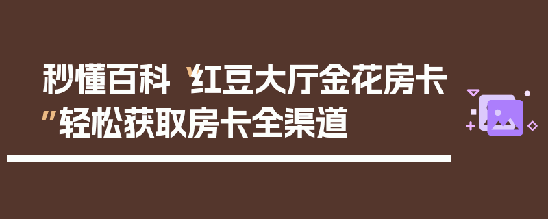 秒懂百科“红豆大厅金花房卡”轻松获取房卡全渠道