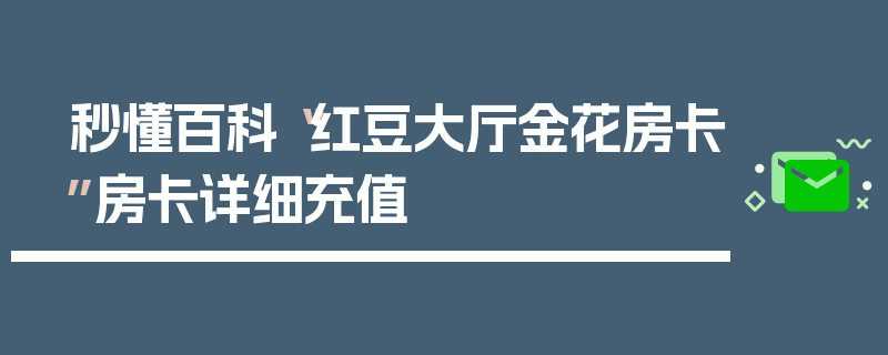 秒懂百科“红豆大厅金花房卡”房卡详细充值