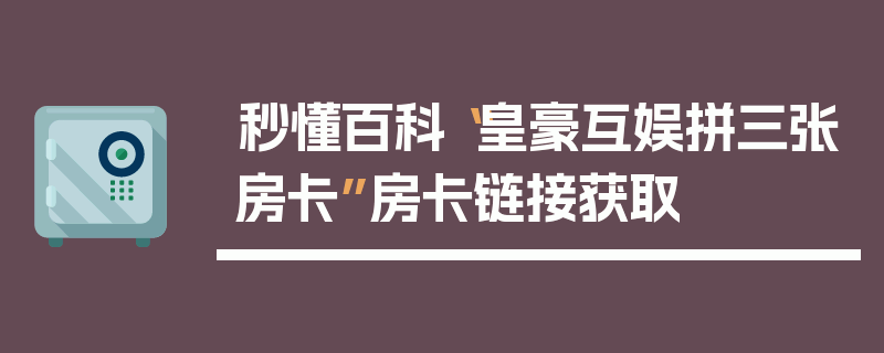 秒懂百科“皇豪互娱拼三张房卡”房卡链接获取