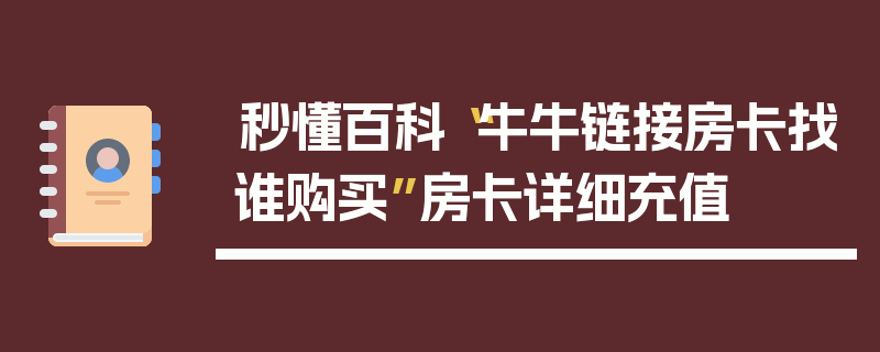 秒懂百科“牛牛链接房卡找谁购买”房卡详细充值