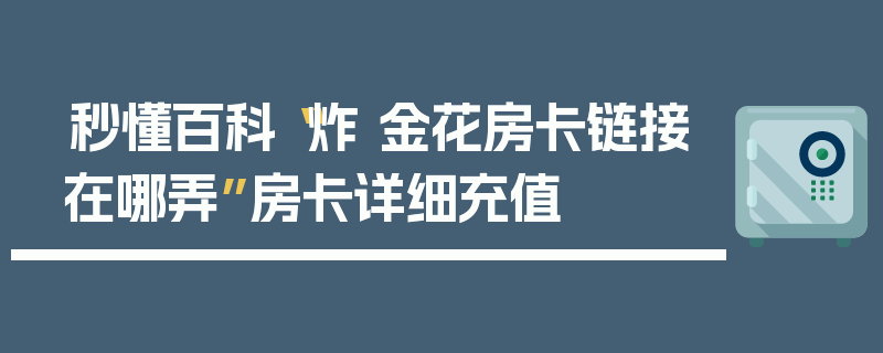 秒懂百科“炸 金花房卡链接在哪弄”房卡详细充值