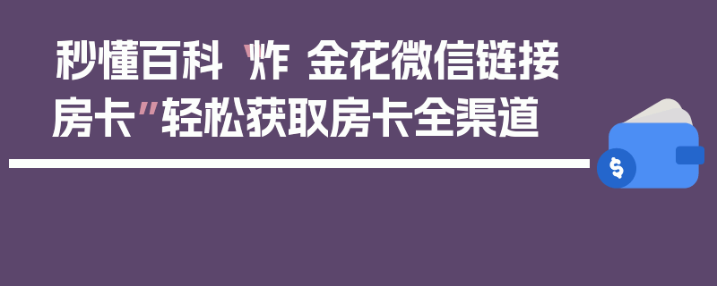 秒懂百科“炸 金花微信链接房卡”轻松获取房卡全渠道