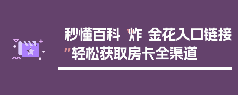 秒懂百科“炸 金花入口链接”轻松获取房卡全渠道