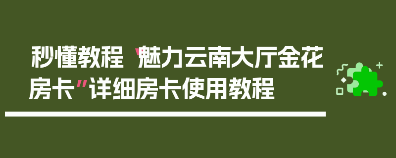 秒懂教程“魅力云南大厅金花房卡”详细房卡使用教程