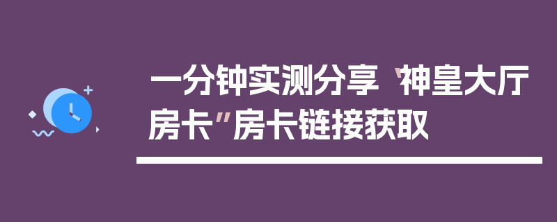一分钟实测分享“神皇大厅房卡”房卡链接获取