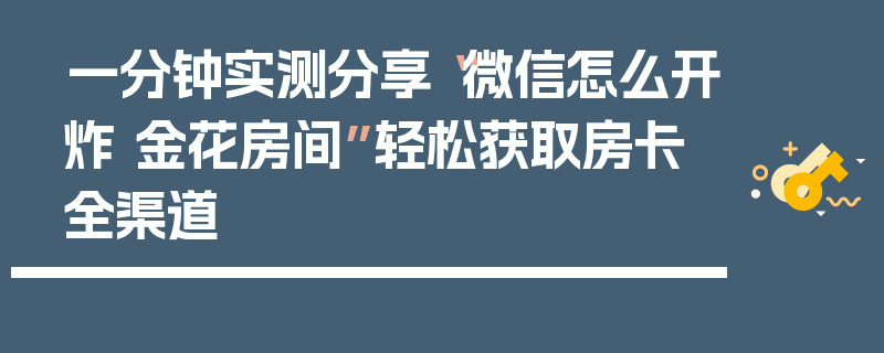 一分钟实测分享“微信怎么开炸 金花房间”轻松获取房卡全渠道