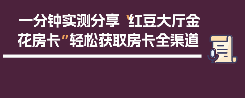 一分钟实测分享“红豆大厅金花房卡”轻松获取房卡全渠道