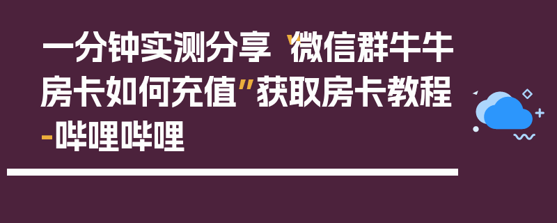 一分钟实测分享“微信群牛牛房卡如何充值”获取房卡教程-哔哩哔哩