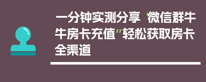 一分钟实测分享“微信群牛牛房卡充值”轻松获取房卡全渠道