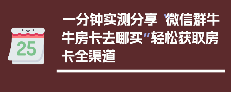 一分钟实测分享“微信群牛牛房卡去哪买”轻松获取房卡全渠道