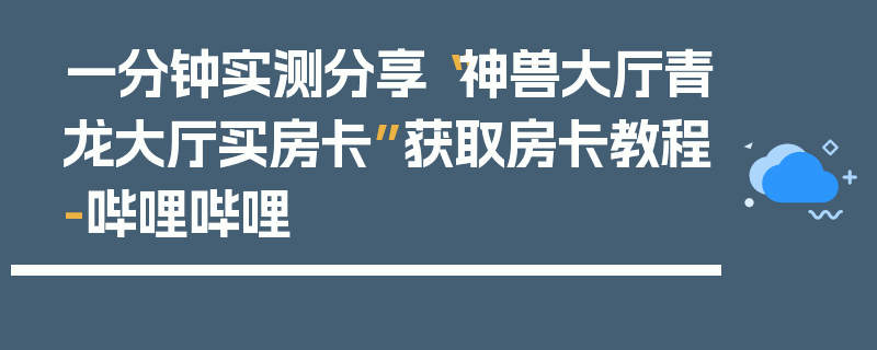 一分钟实测分享“神兽大厅青龙大厅买房卡”获取房卡教程-哔哩哔哩