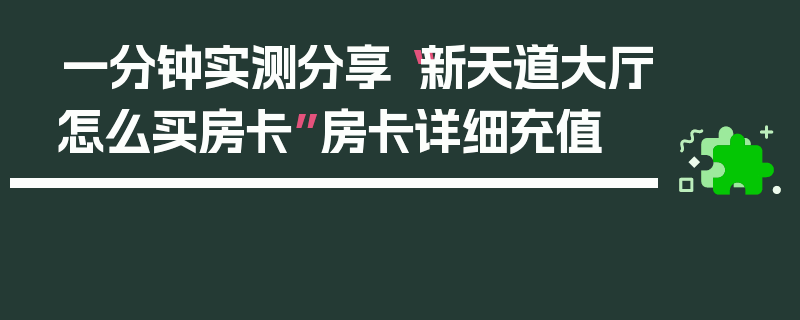 一分钟实测分享“新天道大厅怎么买房卡”房卡详细充值