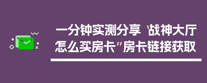 一分钟实测分享“战神大厅怎么买房卡”房卡链接获取